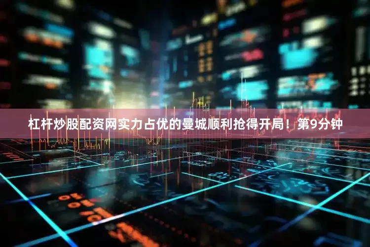 杠杆炒股配资网实力占优的曼城顺利抢得开局！第9分钟