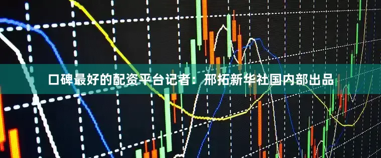 口碑最好的配资平台记者：邢拓新华社国内部出品