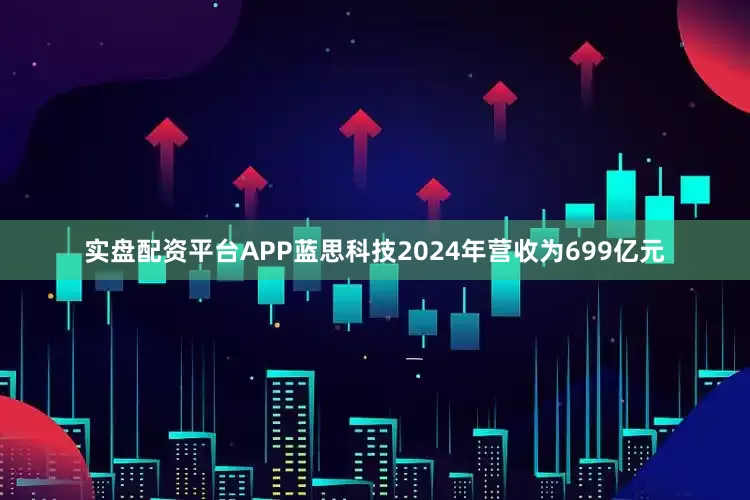 实盘配资平台APP蓝思科技2024年营收为699亿元