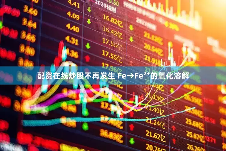配资在线炒股不再发生 Fe→Fe²⁺的氧化溶解