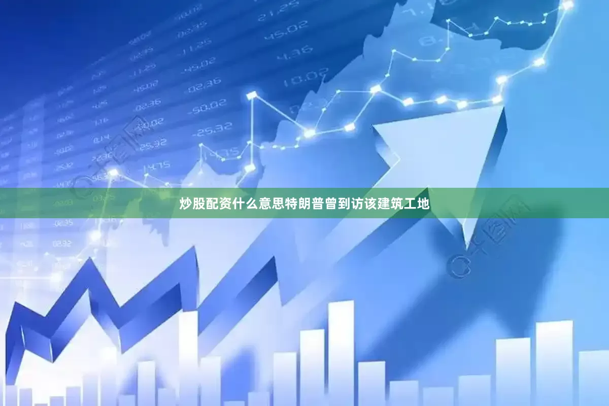 炒股配资什么意思特朗普曾到访该建筑工地