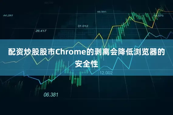 配资炒股股市Chrome的剥离会降低浏览器的安全性