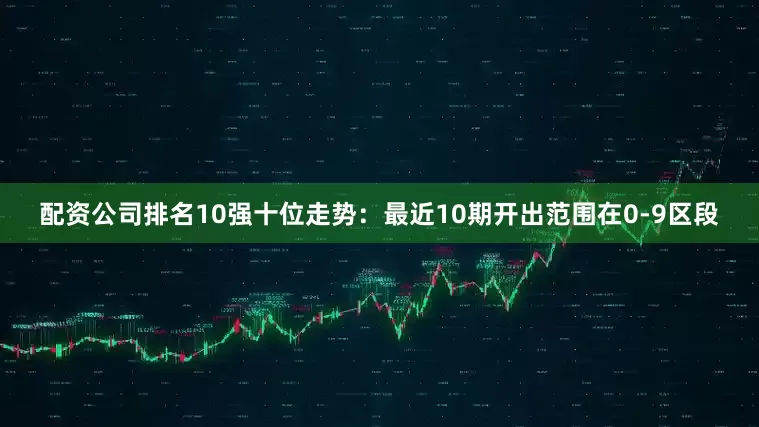 配资公司排名10强　　十位走势：最近10期开出范围在0-9区段